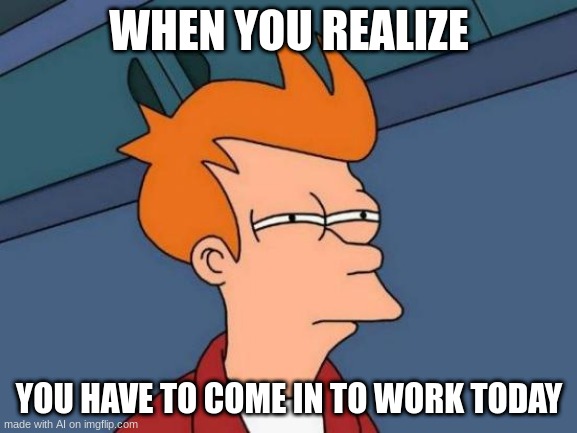 AI Can Be Relatable! | WHEN YOU REALIZE; YOU HAVE TO COME IN TO WORK TODAY | image tagged in memes,futurama fry | made w/ Imgflip meme maker