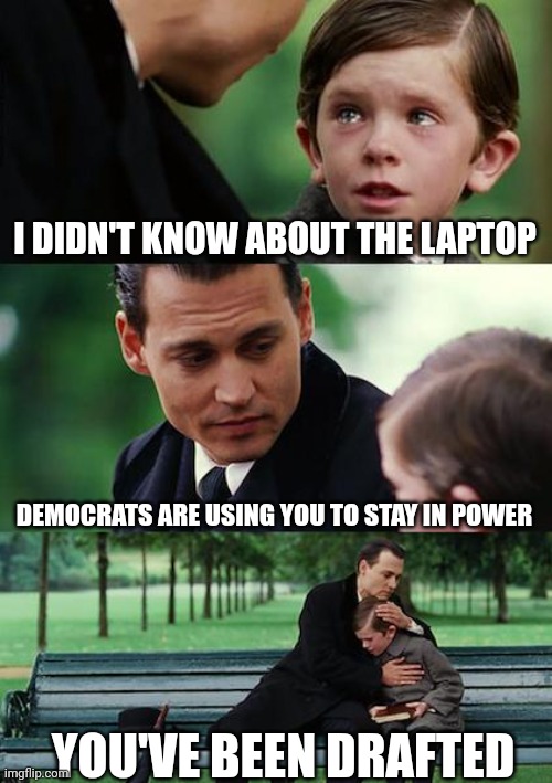 If you don't know what's going on don't vote | I DIDN'T KNOW ABOUT THE LAPTOP; DEMOCRATS ARE USING YOU TO STAY IN POWER; YOU'VE BEEN DRAFTED | image tagged in memes,finding neverland,vote,democrats,laptop,smilin biden | made w/ Imgflip meme maker