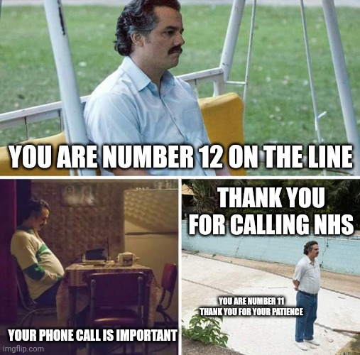 Thank you for calling NHS | YOU ARE NUMBER 12 ON THE LINE; THANK YOU FOR CALLING NHS; YOU ARE NUMBER 11 THANK YOU FOR YOUR PATIENCE; YOUR PHONE CALL IS IMPORTANT | image tagged in memes,sad pablo escobar,nhs,uk,funny,funny memes | made w/ Imgflip meme maker