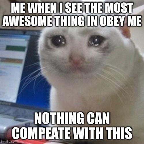 Crying cat | ME WHEN I SEE THE MOST AWESOME THING IN OBEY ME; NOTHING CAN COMPETE WITH THIS | image tagged in crying cat | made w/ Imgflip meme maker