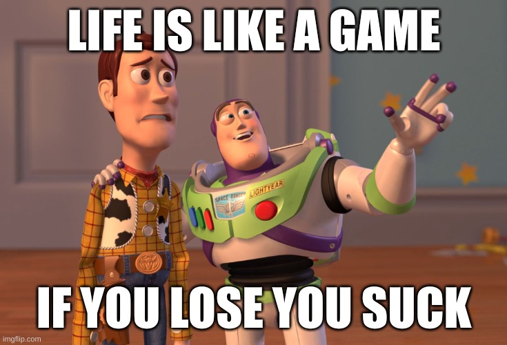 X, X Everywhere | LIFE IS LIKE A GAME; IF YOU LOSE YOU SUCK | image tagged in memes,x x everywhere | made w/ Imgflip meme maker