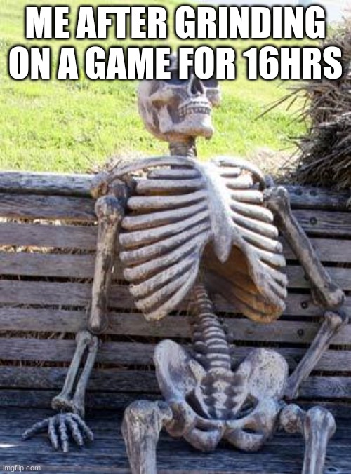 Waiting Skeleton Meme | ME AFTER GRINDING ON A GAME FOR 16HRS | image tagged in memes,waiting skeleton | made w/ Imgflip meme maker