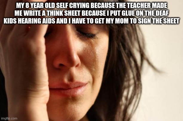 Think sheets are Ls for real | MY 8 YEAR OLD SELF CRYING BECAUSE THE TEACHER MADE ME WRITE A THINK SHEET BECAUSE I PUT GLUE ON THE DEAF KIDS HEARING AIDS AND I HAVE TO GET MY MOM TO SIGN THE SHEET | image tagged in memes,first world problems,haha,special education,think sheet,sad | made w/ Imgflip meme maker