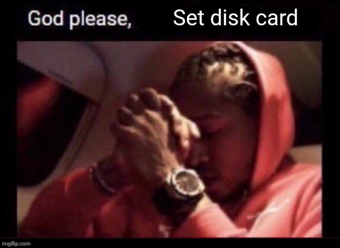 god please x | Set disk card | image tagged in god please x | made w/ Imgflip meme maker