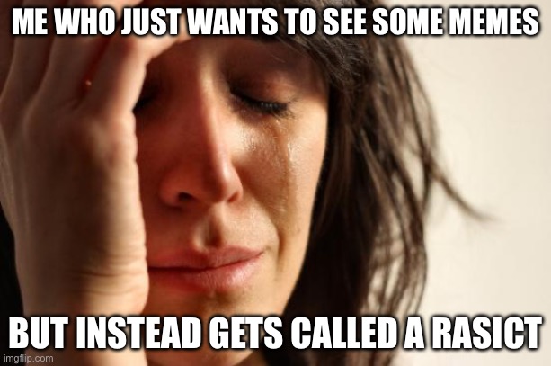 Yep | ME WHO JUST WANTS TO SEE SOME MEMES; BUT INSTEAD GETS CALLED A RASICT | image tagged in memes,first world problems | made w/ Imgflip meme maker