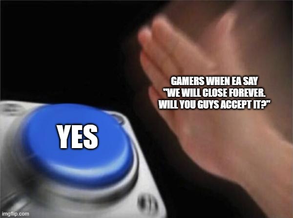 EA | GAMERS WHEN EA SAY "WE WILL CLOSE FOREVER. WILL YOU GUYS ACCEPT IT?"; YES | image tagged in memes,blank nut button | made w/ Imgflip meme maker