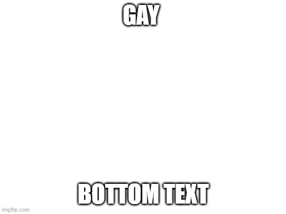 gay | GAY; BOTTOM TEXT | image tagged in blank white template | made w/ Imgflip meme maker