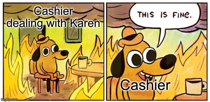 This Is Fine | Cashier dealing with Karen; Cashier | image tagged in memes,this is fine | made w/ Imgflip meme maker