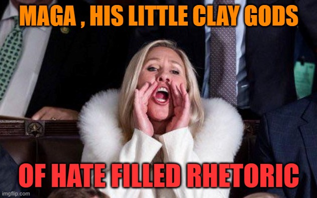 Marjorie Taylor Greene | MAGA , HIS LITTLE CLAY GODS OF HATE FILLED RHETORIC | image tagged in marjorie taylor greene | made w/ Imgflip meme maker