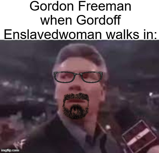 when: | Gordon Freeman when Gordoff Enslavedwoman walks in: | made w/ Imgflip meme maker