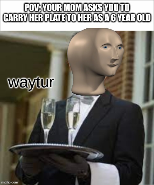 Waytur | POV; YOUR MOM ASKS YOU TO CARRY HER PLATE TO HER AS A 6 YEAR OLD | image tagged in waytur | made w/ Imgflip meme maker