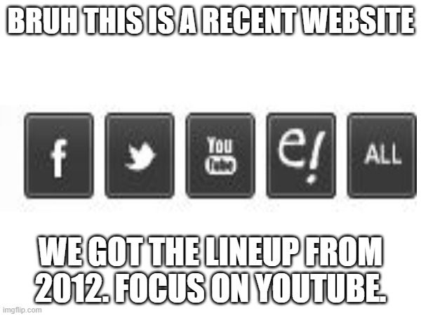 Bruh | BRUH THIS IS A RECENT WEBSITE; WE GOT THE LINEUP FROM 2012. FOCUS ON YOUTUBE. | image tagged in fun,2012 | made w/ Imgflip meme maker