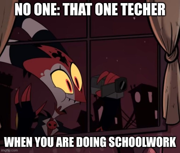 true she is doing it ritght now! | NO ONE: THAT ONE TEACHER; WHEN YOU ARE DOING SCHOOLWORK | image tagged in recording worthy | made w/ Imgflip meme maker