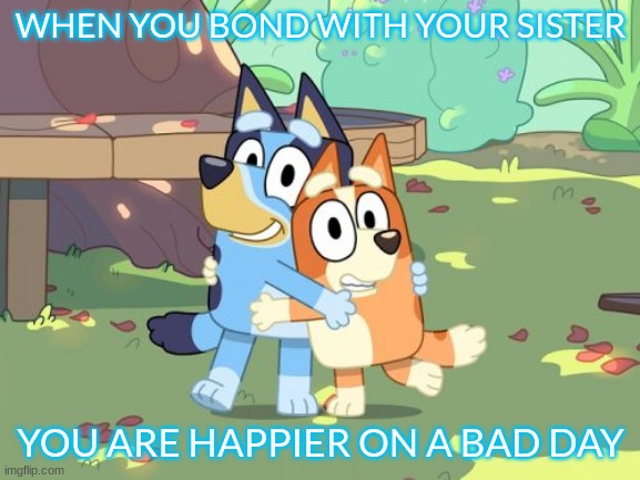 Bluey Hugs Bingo Meme | WHEN YOU BOND WITH YOUR SISTER; YOU ARE HAPPIER ON A BAD DAY | image tagged in bluey | made w/ Imgflip meme maker