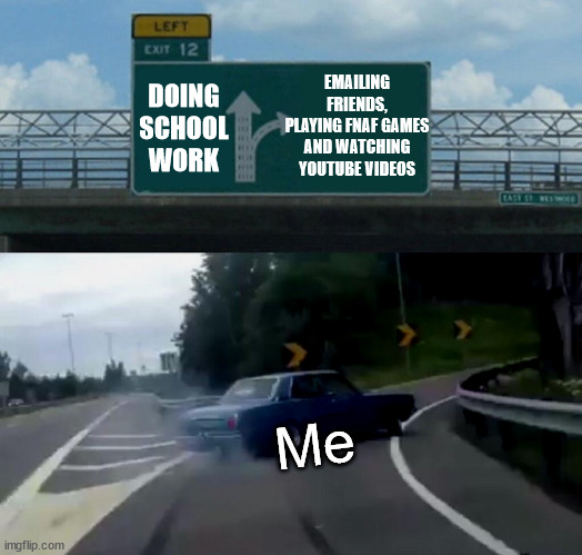 School Life ? | EMAILING FRIENDS, PLAYING FNAF GAMES AND WATCHING YOUTUBE VIDEOS; DOING SCHOOL WORK; Me | image tagged in memes,left exit 12 off ramp | made w/ Imgflip meme maker