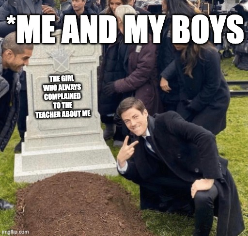 Grant Gustin over grave | *ME AND MY BOYS; THE GIRL WHO ALWAYS COMPLAINED TO THE TEACHER ABOUT ME | image tagged in grant gustin over grave | made w/ Imgflip meme maker