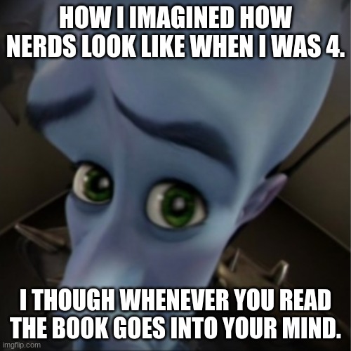 Megamind peeking | HOW I IMAGINED HOW NERDS LOOK LIKE WHEN I WAS 4. I THOUGH WHENEVER YOU READ THE BOOK GOES INTO YOUR MIND. | image tagged in megamind peeking | made w/ Imgflip meme maker