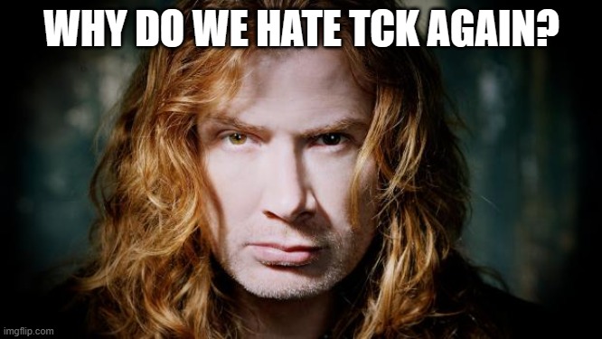 Dave mustaine  | WHY DO WE HATE TCK AGAIN? | image tagged in dave mustaine | made w/ Imgflip meme maker