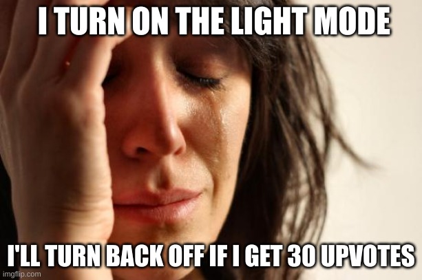 First World Problems | I TURN ON THE LIGHT MODE; I'LL TURN BACK OFF IF I GET 30 UPVOTES | image tagged in memes,first world problems | made w/ Imgflip meme maker