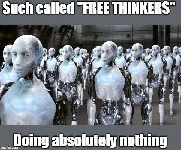 idfk |  Such called "FREE THINKERS"; Doing absolutely nothing | image tagged in irobot | made w/ Imgflip meme maker