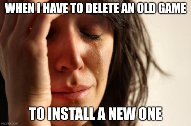 im sorry little one | WHEN I HAVE TO DELETE AN OLD GAME; TO INSTALL A NEW ONE | image tagged in memes,first world problems | made w/ Imgflip meme maker