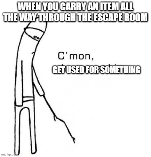 cmon do something | WHEN YOU CARRY AN ITEM ALL THE WAY THROUGH THE ESCAPE ROOM; GET USED FOR SOMETHING | image tagged in cmon do something | made w/ Imgflip meme maker