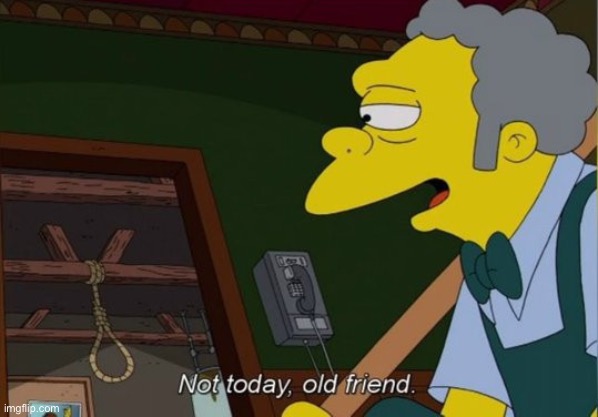 Not Today Old Friend | image tagged in not today old friend | made w/ Imgflip meme maker