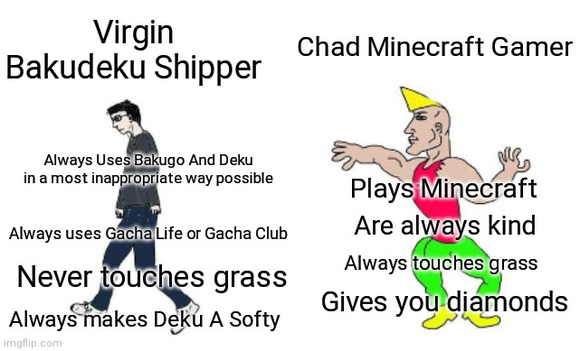 I'm a Minecraft Gamer | Chad Minecraft Gamer; Virgin Bakudeku Shipper; Always Uses Bakugo And Deku in a most inappropriate way possible; Plays Minecraft; Are always kind; Always uses Gacha Life or Gacha Club; Always touches grass; Never touches grass; Gives you diamonds; Always makes Deku A Softy | image tagged in virgin vs chad,minecraft,oh no cringe,minecraft memes,memes,why are you reading the tags | made w/ Imgflip meme maker