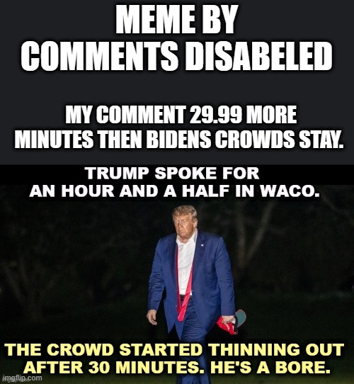 Comments Disable is making a lot of posts, but can not defind them. | MEME BY COMMENTS DISABELED; MY COMMENT 29.99 MORE MINUTES THEN BIDENS CROWDS STAY. | image tagged in democrats,whiners,nwo | made w/ Imgflip meme maker