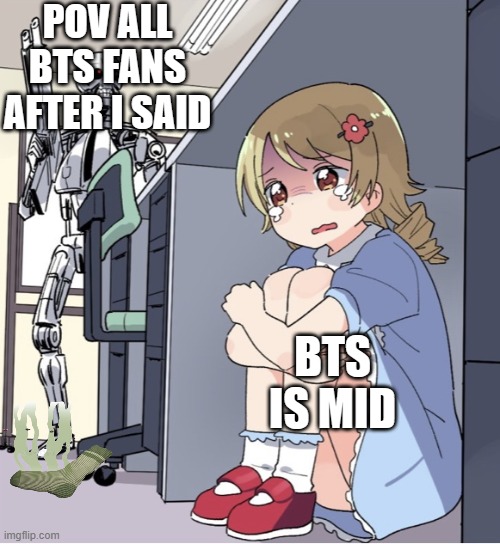 Anime Girl Hiding from Terminator | POV ALL BTS FANS AFTER I SAID; BTS IS MID | image tagged in anime girl hiding from terminator | made w/ Imgflip meme maker