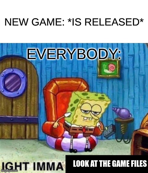 IT'S SO TRUE THOUGH | NEW GAME: *IS RELEASED*; EVERYBODY:; LOOK AT THE GAME FILES | image tagged in memes,spongebob ight imma head out | made w/ Imgflip meme maker