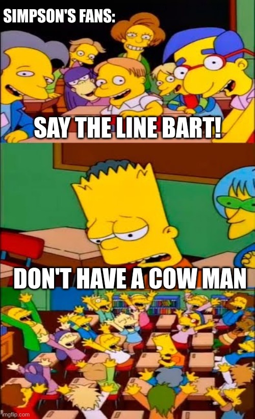 say the line bart! simpsons | SIMPSON'S FANS:; SAY THE LINE BART! DON'T HAVE A COW MAN | image tagged in say the line bart simpsons | made w/ Imgflip meme maker