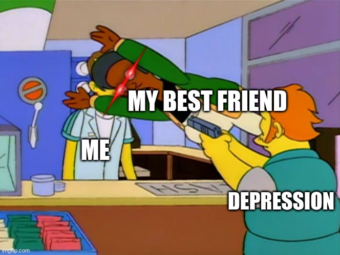 Apu takes bullet | MY BEST FRIEND; ME; DEPRESSION | image tagged in apu takes bullet | made w/ Imgflip meme maker