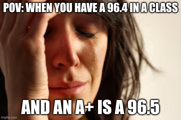 First World Problems Meme | POV: WHEN YOU HAVE A 96.4 IN A CLASS; AND AN A+ IS A 96.5 | image tagged in memes,first world problems | made w/ Imgflip meme maker