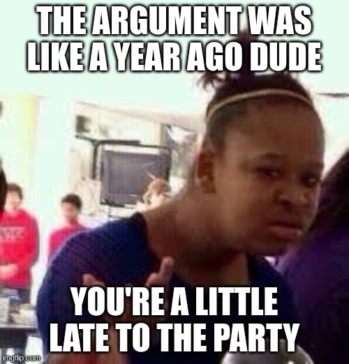 Bruh | THE ARGUMENT WAS LIKE A YEAR AGO DUDE YOU'RE A LITTLE LATE TO THE PARTY | image tagged in bruh | made w/ Imgflip meme maker