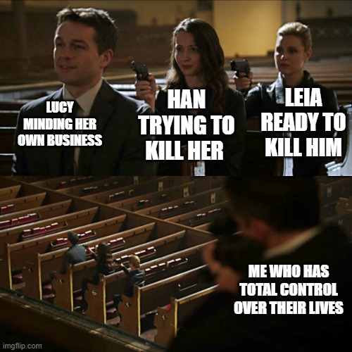 I love the feeling of superiority | LUCY MINDING HER OWN BUSINESS; LEIA READY TO KILL HIM; HAN TRYING TO KILL HER; ME WHO HAS TOTAL CONTROL OVER THEIR LIVES | image tagged in assassination chain | made w/ Imgflip meme maker