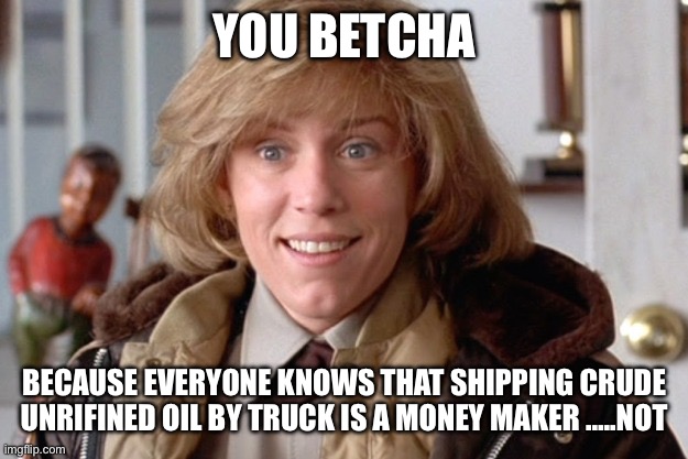 Fargo oh sure | YOU BETCHA BECAUSE EVERYONE KNOWS THAT SHIPPING CRUDE UNRIFINED OIL BY TRUCK IS A MONEY MAKER …..NOT | image tagged in fargo oh sure | made w/ Imgflip meme maker