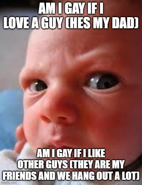 am i gay????? | AM I GAY IF I LOVE A GUY (HES MY DAD); AM I GAY IF I LIKE OTHER GUYS (THEY ARE MY FRIENDS AND WE HANG OUT A LOT) | image tagged in concerned innocent baby bay | made w/ Imgflip meme maker