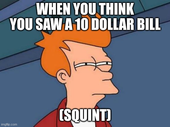 Futurama Fry Meme | WHEN YOU THINK YOU SAW A 10 DOLLAR BILL; (SQUINT) | image tagged in memes,futurama fry | made w/ Imgflip meme maker