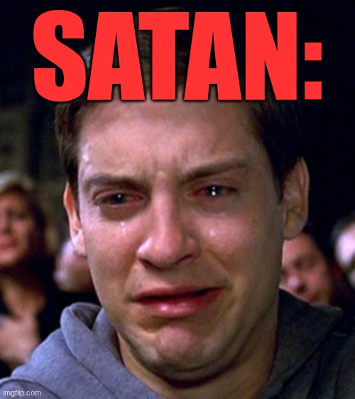 crying peter parker | SATAN: | image tagged in crying peter parker | made w/ Imgflip meme maker