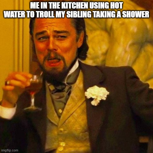 leonardo caprio | ME IN THE KITCHEN USING HOT WATER TO TROLL MY SIBLING TAKING A SHOWER | image tagged in leonardo caprio | made w/ Imgflip meme maker