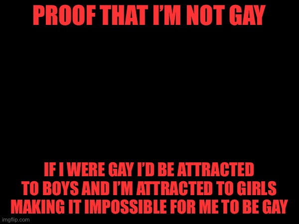 @LucotIC | PROOF THAT I’M NOT GAY; IF I WERE GAY I’D BE ATTRACTED TO BOYS AND I’M ATTRACTED TO GIRLS MAKING IT IMPOSSIBLE FOR ME TO BE GAY | made w/ Imgflip meme maker