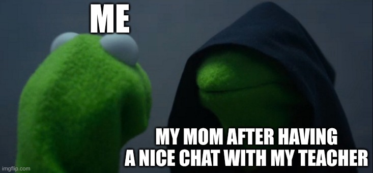 Evil Kermit | ME; MY MOM AFTER HAVING A NICE CHAT WITH MY TEACHER | image tagged in memes,evil kermit,your mom,scared | made w/ Imgflip meme maker