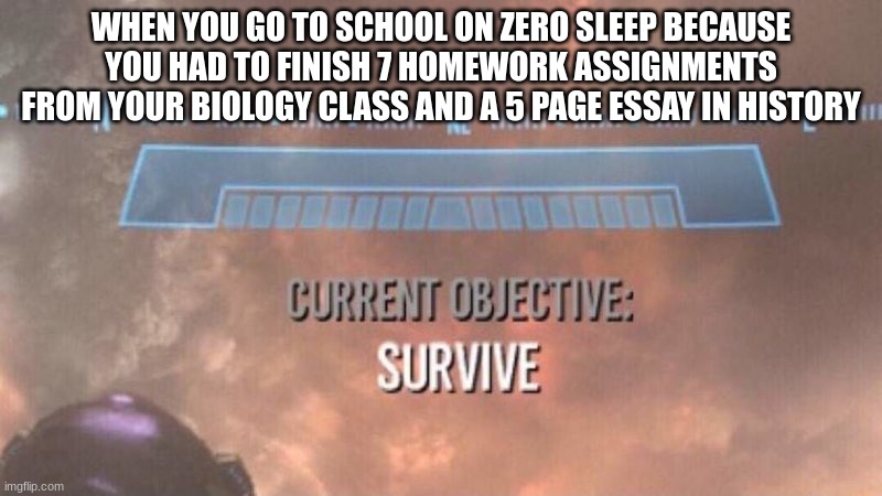 Current Objective: Survive | WHEN YOU GO TO SCHOOL ON ZERO SLEEP BECAUSE YOU HAD TO FINISH 7 HOMEWORK ASSIGNMENTS FROM YOUR BIOLOGY CLASS AND A 5 PAGE ESSAY IN HISTORY | image tagged in current objective survive,school,school meme | made w/ Imgflip meme maker