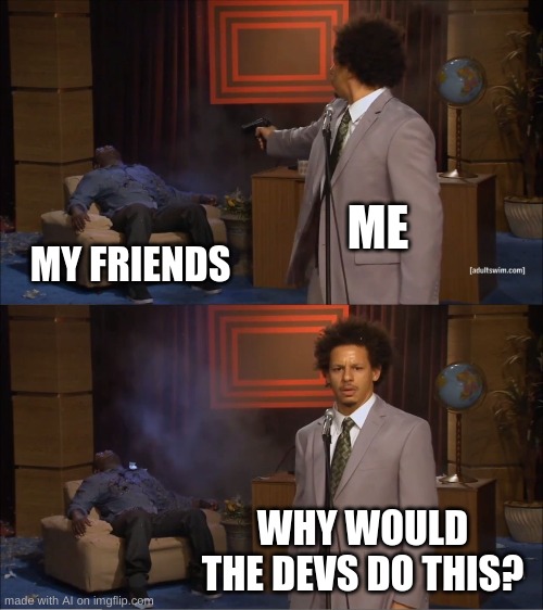 just checking | ME; MY FRIENDS; WHY WOULD THE DEVS DO THIS? | image tagged in memes | made w/ Imgflip meme maker