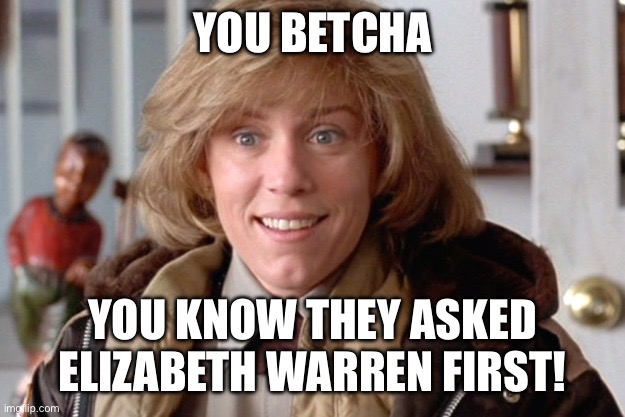 Fargo oh sure | YOU BETCHA YOU KNOW THEY ASKED ELIZABETH WARREN FIRST! | image tagged in fargo oh sure | made w/ Imgflip meme maker