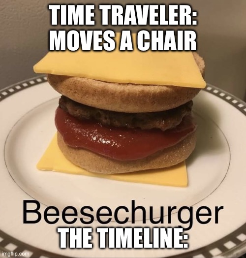 Ahh yes a good ol beesechurger | TIME TRAVELER: MOVES A CHAIR; THE TIMELINE: | image tagged in beesechurger | made w/ Imgflip meme maker