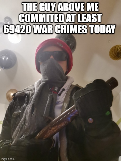 MAXDIAROSH literally threatening you | THE GUY ABOVE ME COMMITED AT LEAST 69420 WAR CRIMES TODAY | image tagged in maxdiarosh literally threatening you,war criminal | made w/ Imgflip meme maker