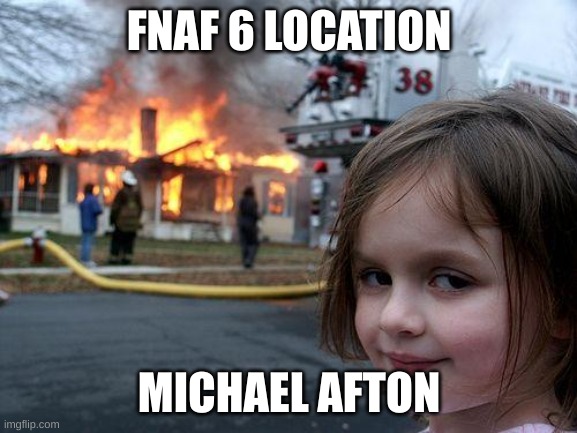 FNaF 6 in a nutshell |  FNAF 6 LOCATION; MICHAEL AFTON | image tagged in memes,disaster girl | made w/ Imgflip meme maker
