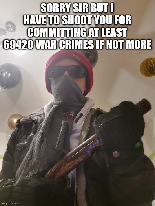 MAXDIAROSH literally threatening you | SORRY SIR BUT I HAVE TO SHOOT YOU FOR COMMITTING AT LEAST 69420 WAR CRIMES IF NOT MORE | image tagged in maxdiarosh literally threatening you | made w/ Imgflip meme maker